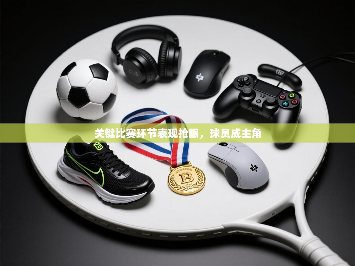 关键比赛环节表现抢眼,球员成主角 第1张