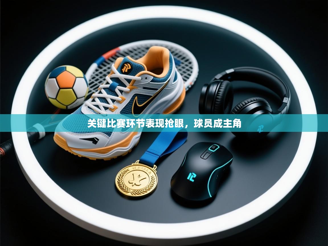 关键比赛环节表现抢眼,球员成主角 第2张