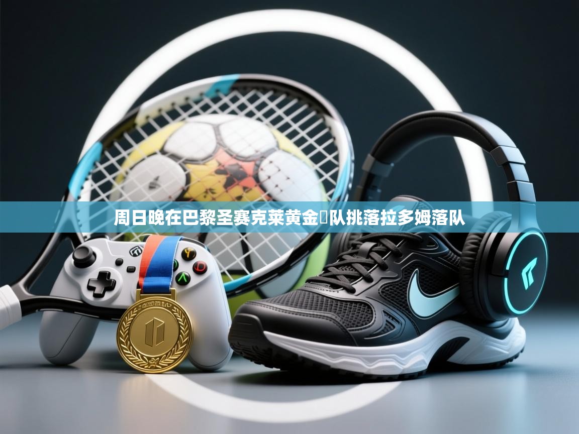 周日晚在巴黎圣赛克莱黄金劍队挑落拉多姆落队 第1张