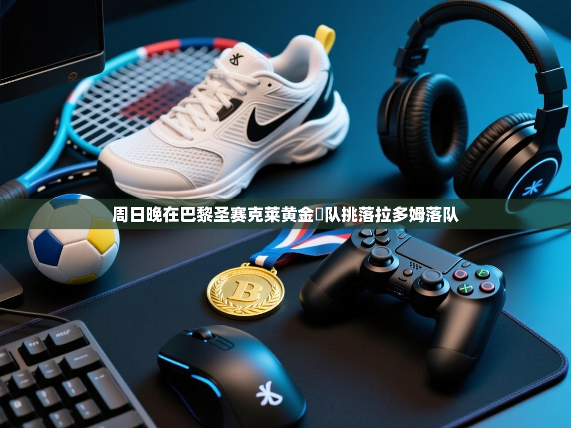 周日晚在巴黎圣赛克莱黄金劍队挑落拉多姆落队 第2张