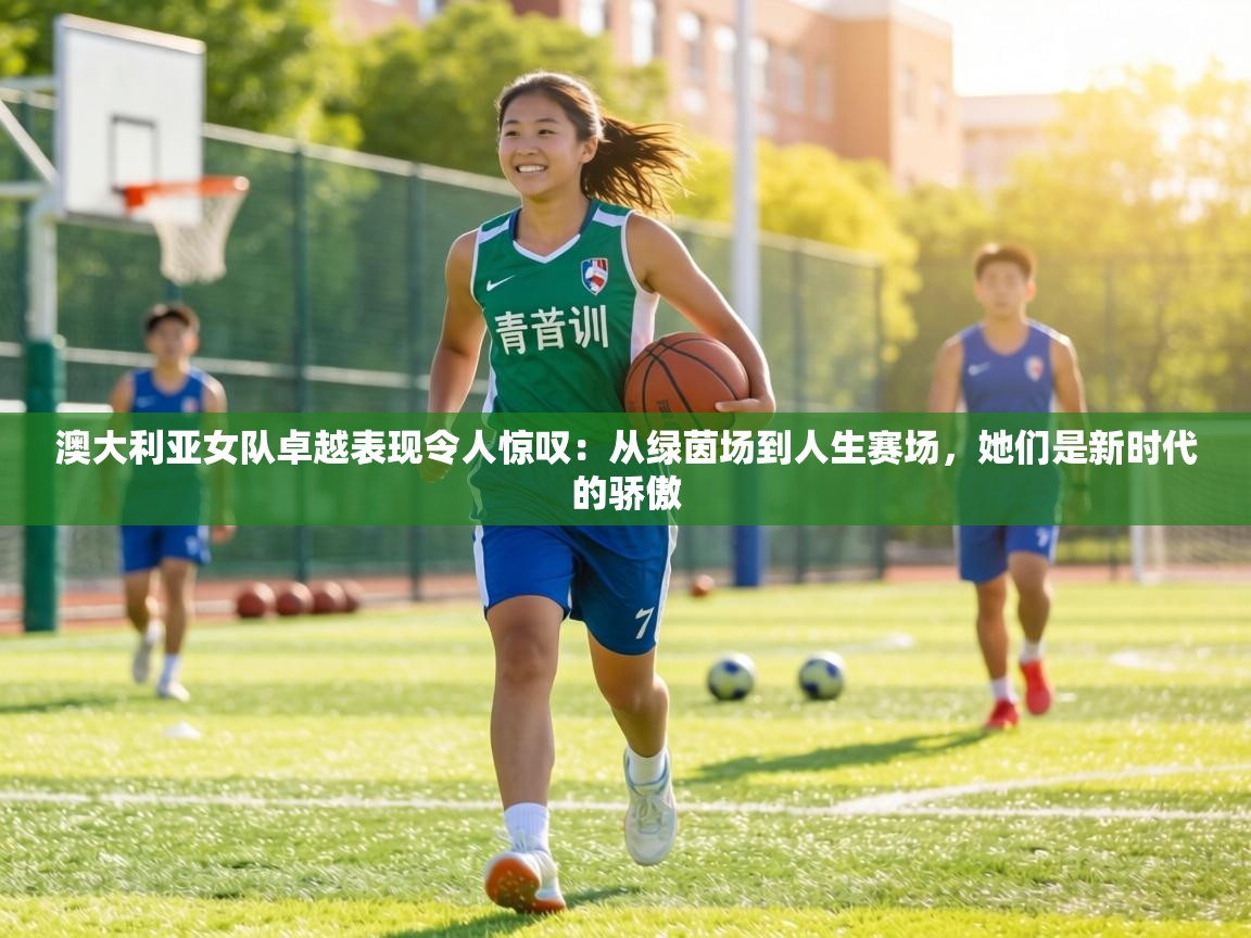 澳大利亚女队卓越表现令人惊叹：从绿茵场到人生赛场，她们是新时代的骄傲  第1张